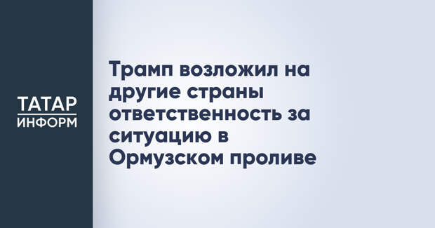 Трамп возложил на другие страны ответственность за ситуацию в Ормузском проливе