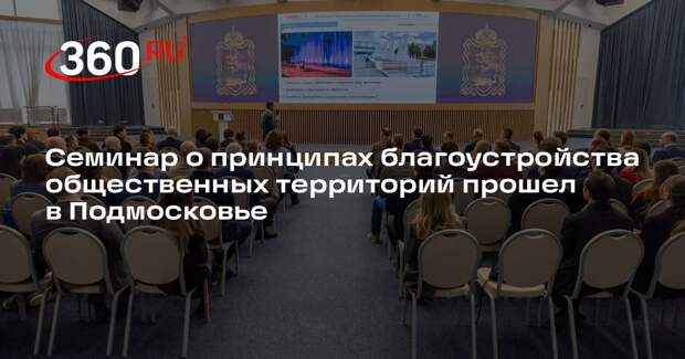 Семинар о принципах благоустройства общественных территорий прошел в Подмосковье