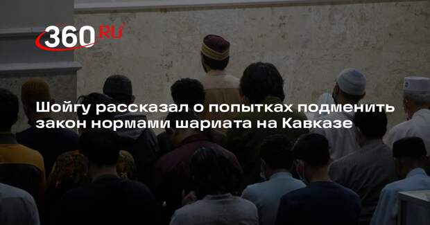 Шойгу обеспокоился попытками вытеснить светский закон нормами шариата на Кавказе