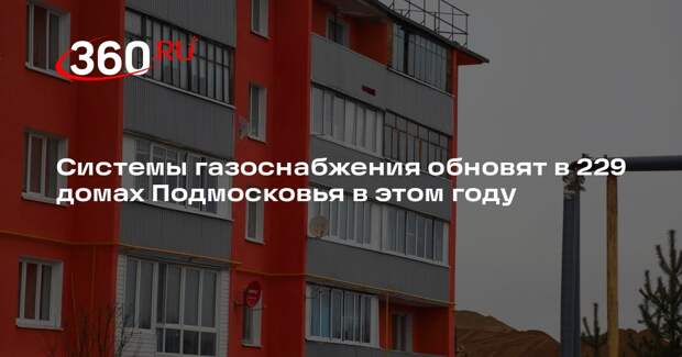 Системы газоснабжения обновят в 229 домах Подмосковья в этом году