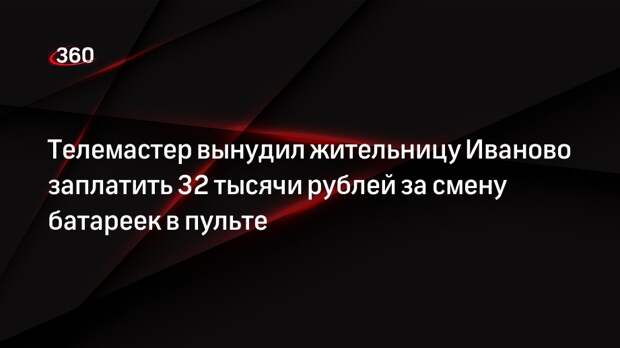Телемастер вынудил жительницу Иваново заплатить 32 тысячи рублей за смену батареек в пульте