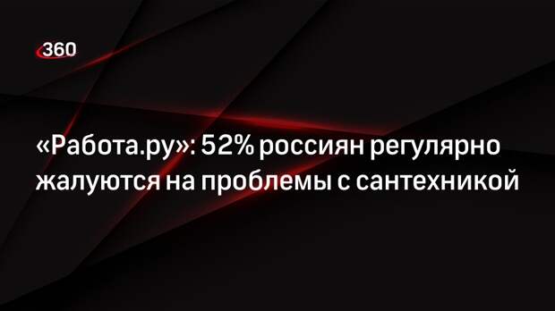 «Работа.ру»: 52% россиян регулярно жалуются на проблемы с сантехникой