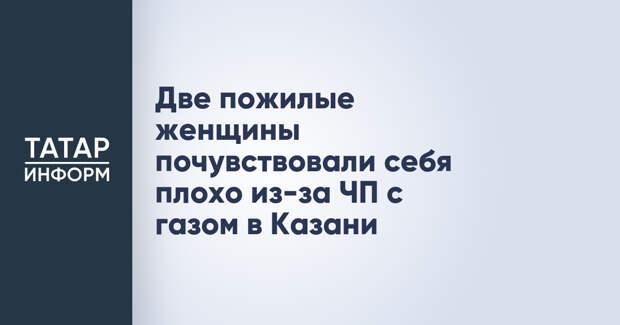 Две пожилые женщины почувствовали себя плохо из-за ЧП с газом в Казани