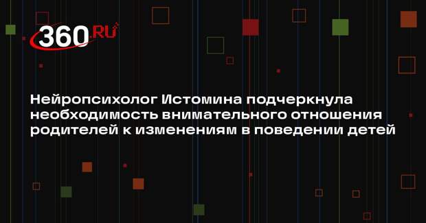 Нейропсихолог Истомина подчеркнула необходимость внимательного отношения родителей к изменениям в поведении детей