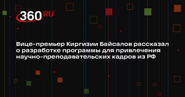 Вице-премьер Киргизии Байсалов рассказал о разработке программы для привлечения научно-преподавательских кадров из РФ