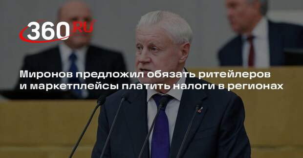 Миронов предложил обязать ритейлеров и маркетплейсы платить налоги в регионах