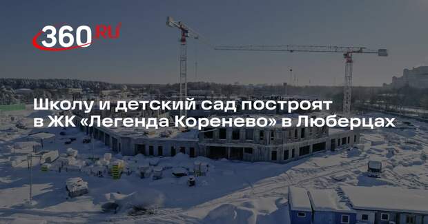 Школу и детский сад построят в ЖК «Легенда Коренево» в Люберцах
