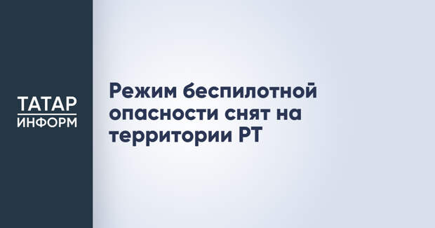 Режим беспилотной опасности снят на территории РТ
