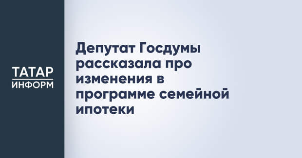 Депутат Госдумы рассказала про изменения в программе семейной ипотеки
