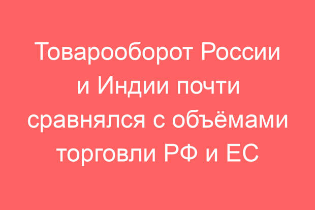 Товарооборот России и Индии почти сравнялся с объёмами торговли РФ и ЕС