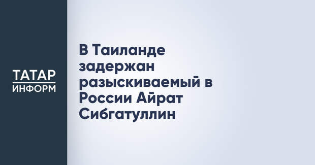 В Таиланде задержан разыскиваемый в России Айрат Сибгатуллин