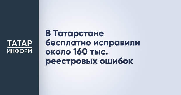 В Татарстане бесплатно исправили около 160 тыс. реестровых ошибок