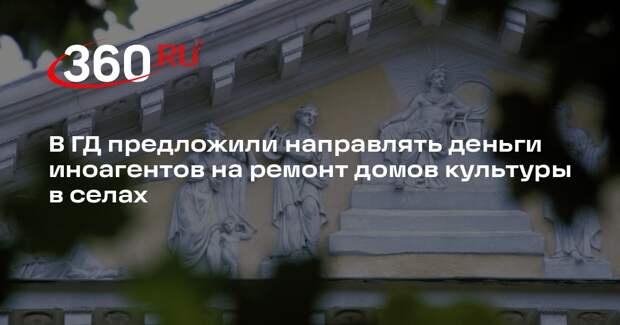 В ГД предложили направлять деньги иноагентов на ремонт домов культуры в селах