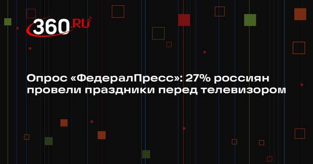 Опрос «ФедералПресс»: 27% россиян провели праздники перед телевизором