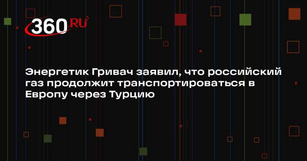 Энергетик Гривач заявил, что российский газ продолжит транспортироваться в Европу через Турцию