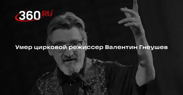 Цирковой режиссер Валентин Гнеушев скончался на 75-м году жизни