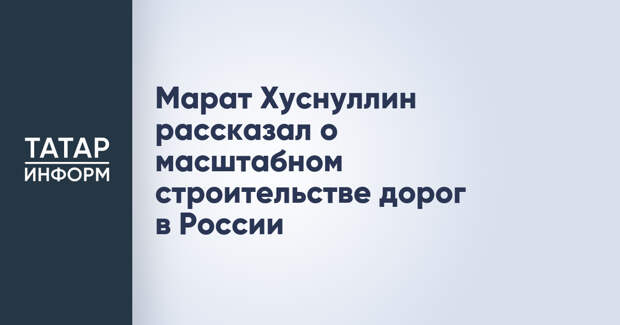 Марат Хуснуллин рассказал о масштабном строительстве дорог в России
