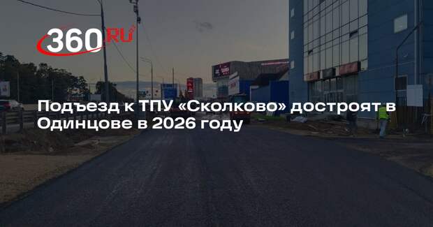 Подъезд к ТПУ «Сколково» достроят в Одинцове в 2026 году