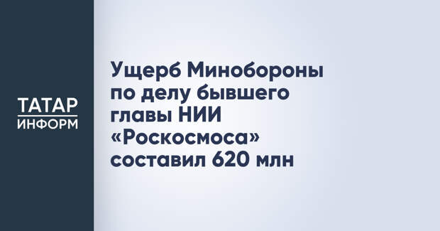 Ущерб Минобороны по делу бывшего главы НИИ «Роскосмоса» составил 620 млн