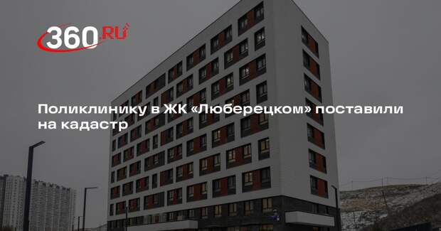 Поликлинику в ЖК «Люберецком» поставили на кадастр