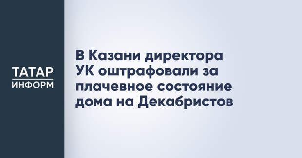 В Казани директора УК оштрафовали за плачевное состояние дома на Декабристов