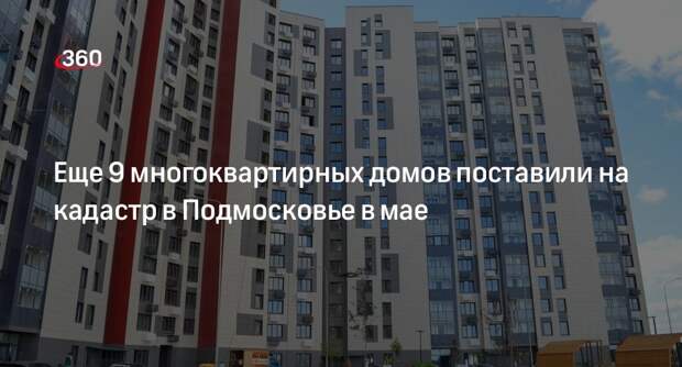 Еще 9 многоквартирных домов поставили на кадастр в Подмосковье в мае