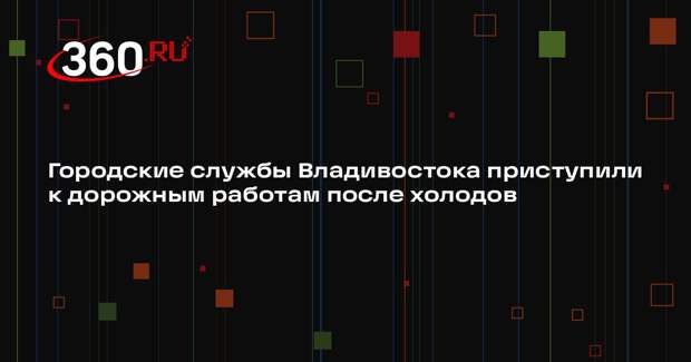 Городские службы Владивостока приступили к дорожным работам после холодов