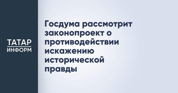Госдума рассмотрит законопроект о противодействии искажению исторической правды
