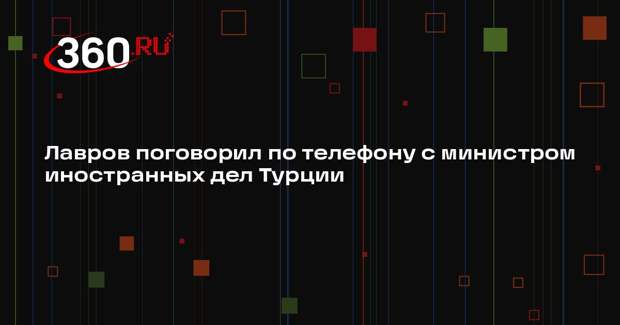 Лавров поговорил по телефону с министром иностранных дел Турции