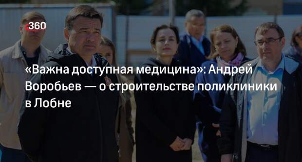 «Важна доступная медицина»: Андрей Воробьев — о строительстве поликлиники в Лобне