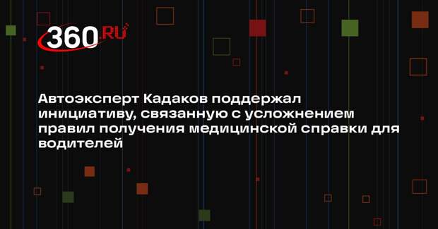 Автоэксперт Кадаков поддержал инициативу, связанную с усложнением правил получения медицинской справки для водителей