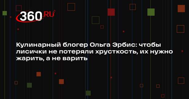 Кулинарный блогер Ольга Эрбис: чтобы лисички не потеряли хрусткость, их нужно жарить, а не варить