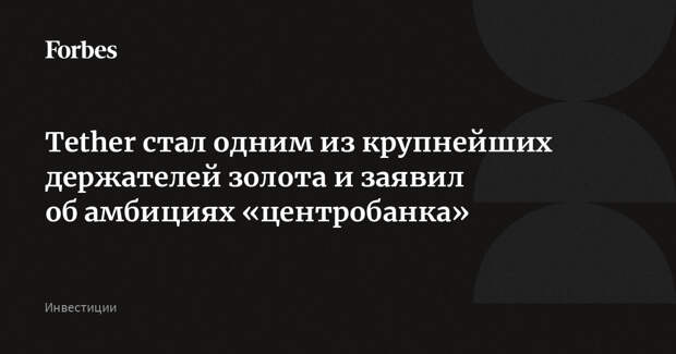 Tether стал одним из крупнейших держателей золота и заявил об амбициях «центробанка»