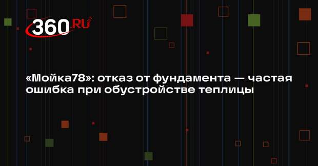 «Мойка78»: отказ от фундамента — частая ошибка при обустройстве теплицы