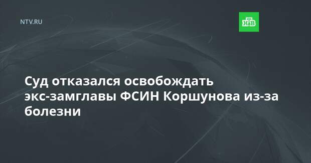 Суд отказался освобождать экс-замглавы ФСИН Коршунова из-за болезни