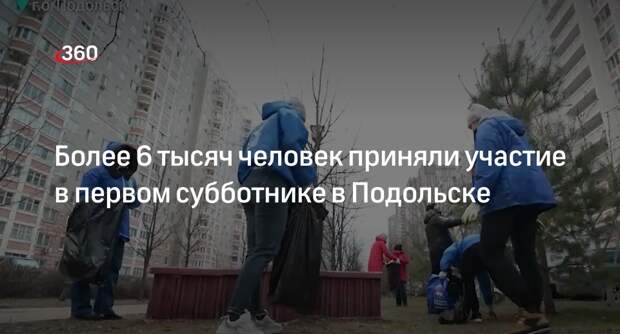 Более 6 тысяч человек приняли участие в первом субботнике в Подольске