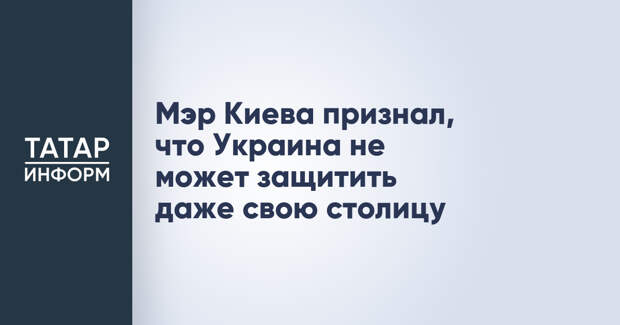 Мэр Киева признал, что Украина не может защитить даже свою столицу