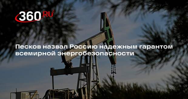 Песков назвал Россию надежным гарантом всемирной энергобезопасности