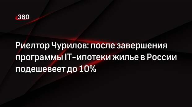 Риелтор Чурилов: после завершения программы IT-ипотеки жилье в России подешевеет до 10%