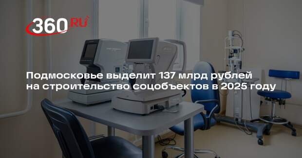 Подмосковье выделит 137 млрд рублей на строительство соцобъектов в 2025 году