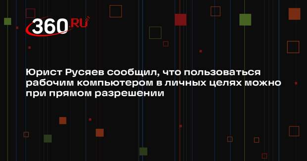 Юрист Русяев сообщил, что пользоваться рабочим компьютером в личных целях можно при прямом разрешении