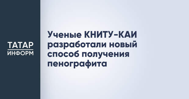 Ученые КНИТУ-КАИ разработали новый способ получения пенографита
