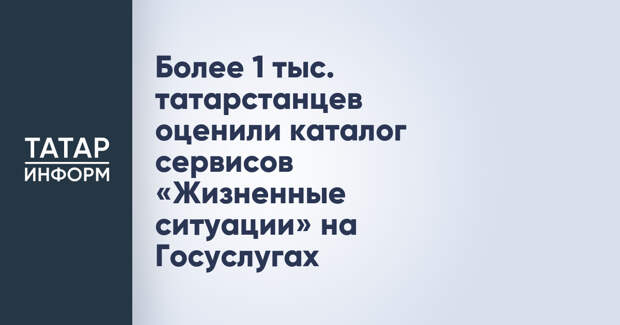 Более 1 тыс. татарстанцев оценили каталог сервисов «Жизненные ситуации» на Госуслугах