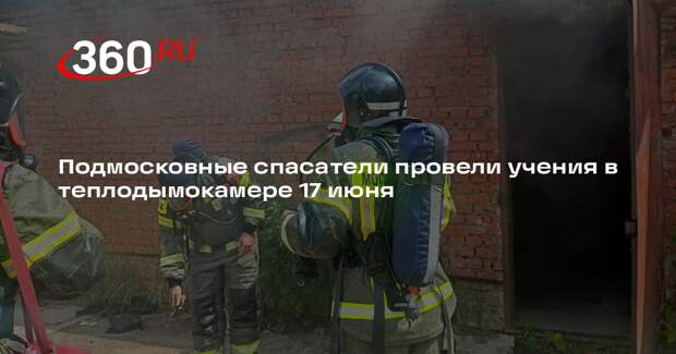 Подмосковные спасатели провели учения в теплодымокамере 17 июня