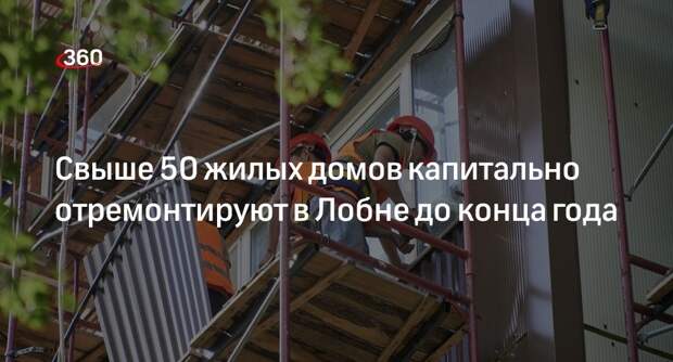 Свыше 50 жилых домов капитально отремонтируют в Лобне до конца года