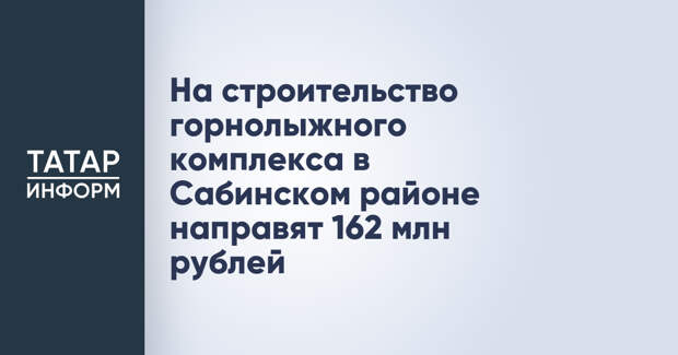 На строительство горнолыжного комплекса в Сабинском районе направят 162 млн рублей