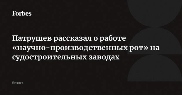 Патрушев рассказал о работе «научно-производственных рот» на судостроительных заводах