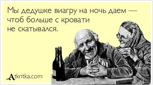 Мы дедушке виагру на ночь даем — чтоб больше с кровати не скатывался.