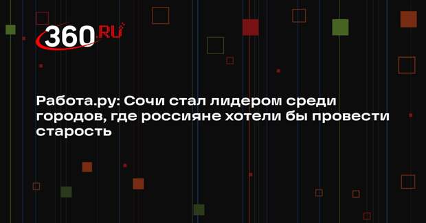 Работа.ру: Сочи стал лидером среди городов, где россияне хотели бы провести старость