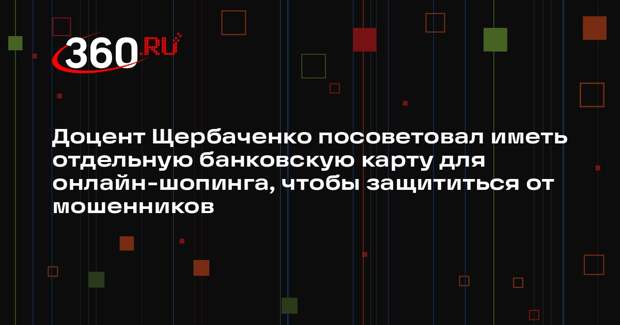 Доцент Щербаченко посоветовал иметь отдельную банковскую карту для онлайн-шопинга, чтобы защититься от мошенников